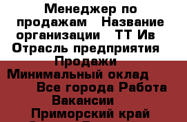 Менеджер по продажам › Название организации ­ ТТ-Ив › Отрасль предприятия ­ Продажи › Минимальный оклад ­ 70 000 - Все города Работа » Вакансии   . Приморский край,Спасск-Дальний г.